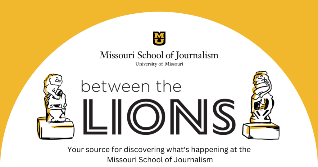 MU | Missouri School of Journalism | University of Missouri | Between the Lions | Your source for discovering what's happening at the Missouri School of Journalism